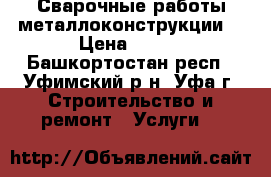 Сварочные работы металлоконструкции. › Цена ­ 300 - Башкортостан респ., Уфимский р-н, Уфа г. Строительство и ремонт » Услуги   